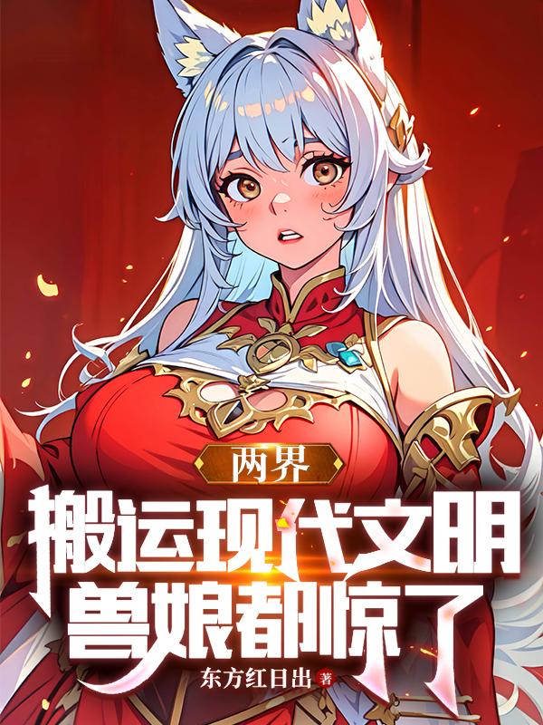 两界：搬运现代文明，兽娘都惊了两界：搬运现代文明，兽娘都惊了