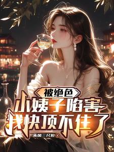 被绝色小姨子陷害，我快顶不住了被绝色小姨子陷害，我快顶不住了
